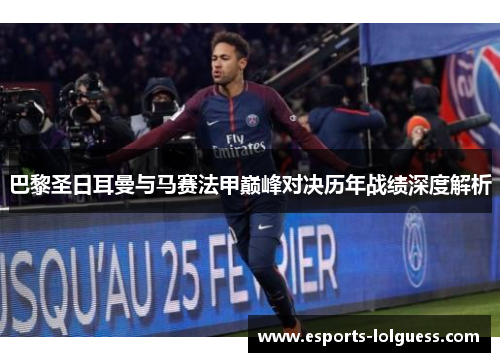 巴黎圣日耳曼与马赛法甲巅峰对决历年战绩深度解析
