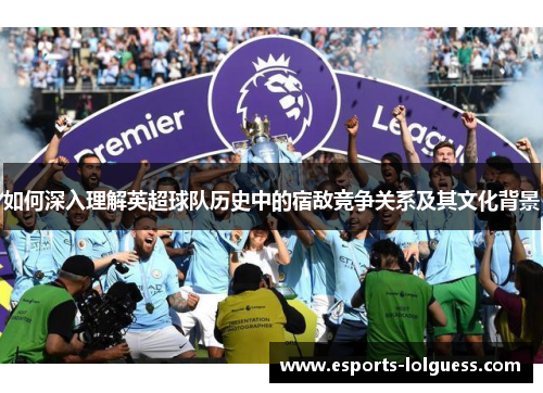 如何深入理解英超球队历史中的宿敌竞争关系及其文化背景