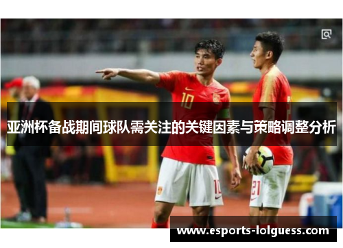 亚洲杯备战期间球队需关注的关键因素与策略调整分析