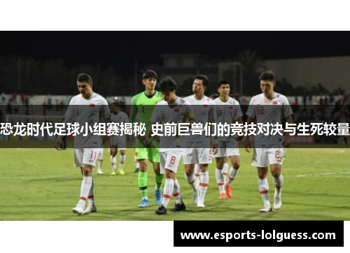 恐龙时代足球小组赛揭秘 史前巨兽们的竞技对决与生死较量