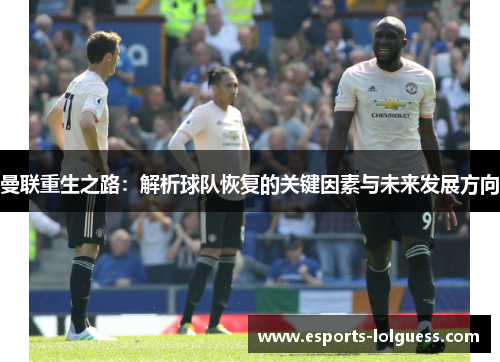 曼联重生之路:解析球队恢复的关键因素与未来发展方向