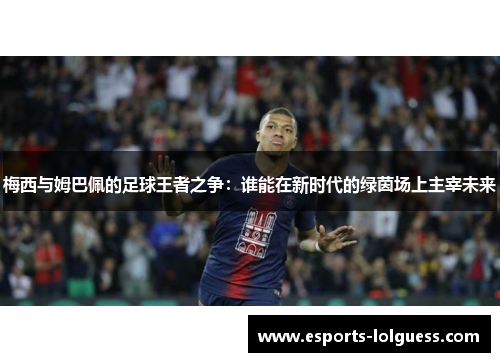梅西与姆巴佩的足球王者之争:谁能在新时代的绿茵场上主宰未来