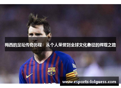 梅西的足坛传奇历程:从个人荣誉到全球文化象征的辉煌之路