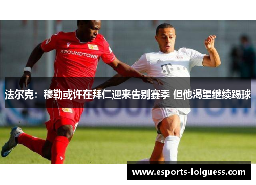 法尔克:穆勒或许在拜仁迎来告别赛季 但他渴望继续踢球