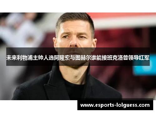 未来利物浦主帅人选阿隆索与图赫尔谁能接班克洛普领导红军