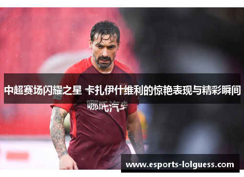 中超赛场闪耀之星 卡扎伊什维利的惊艳表现与精彩瞬间