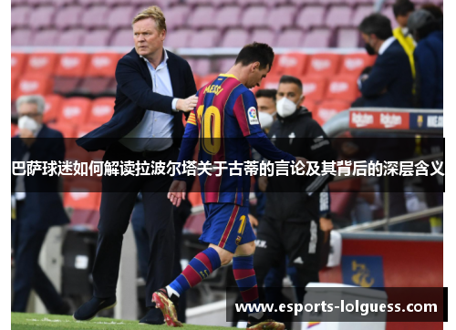 巴萨球迷如何解读拉波尔塔关于古蒂的言论及其背后的深层含义