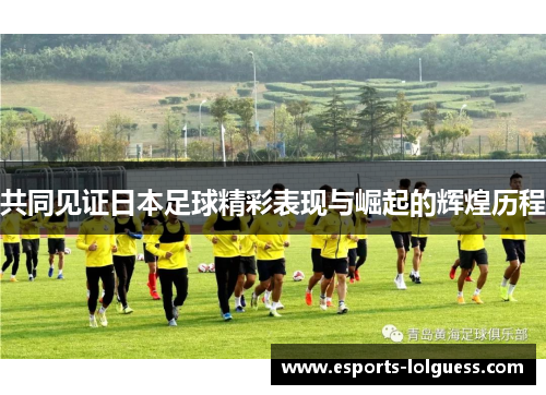 共同见证日本足球精彩表现与崛起的辉煌历程