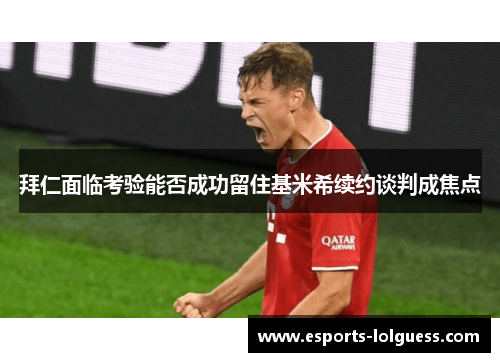 拜仁面临考验能否成功留住基米希续约谈判成焦点