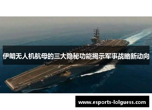 伊朗无人机航母的三大隐秘功能揭示军事战略新动向