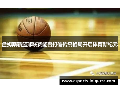 詹姆斯新篮球联赛能否打破传统格局开启体育新纪元